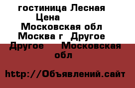 гостиница Лесная › Цена ­ 2 600 - Московская обл., Москва г. Другое » Другое   . Московская обл.